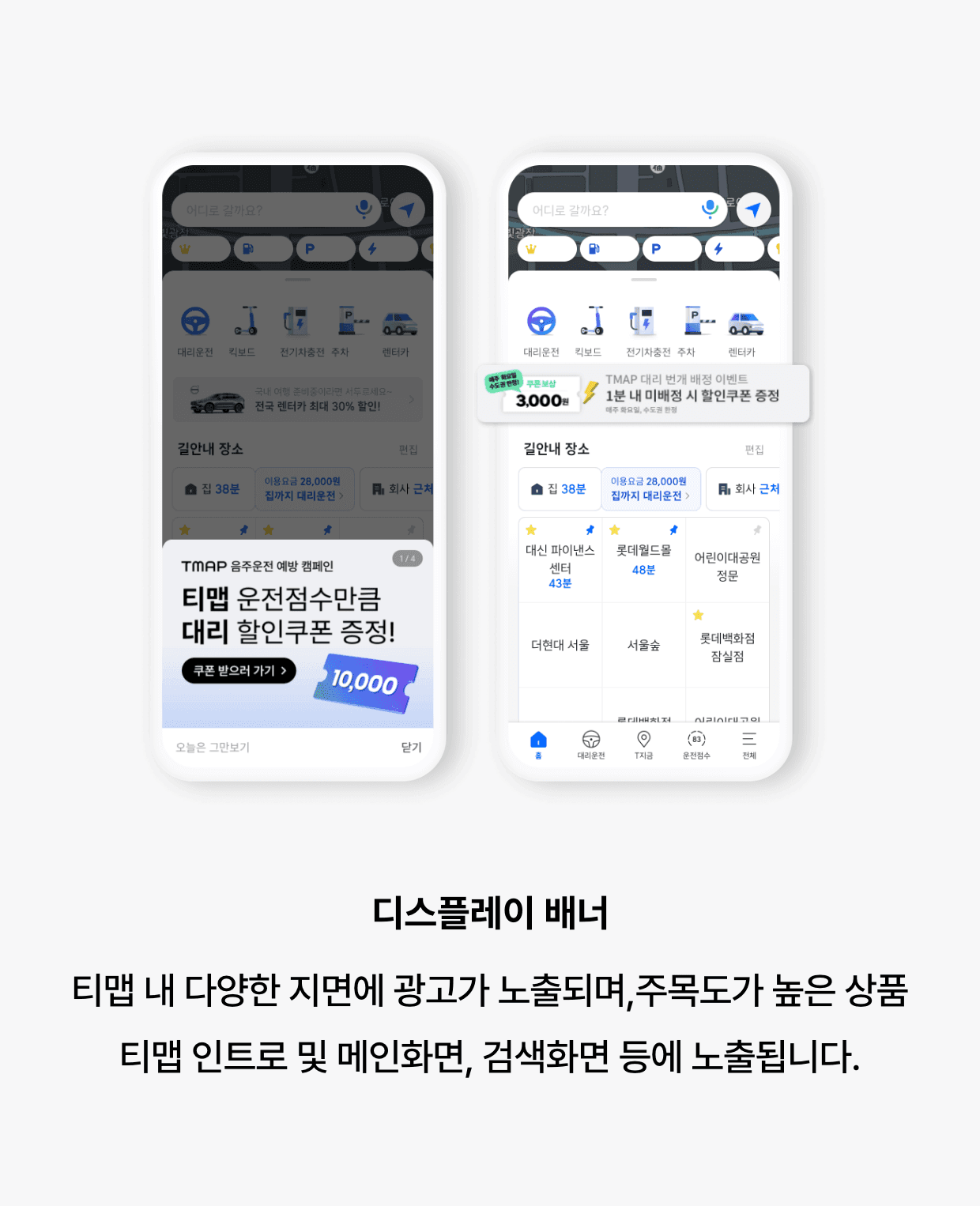 디스플레이 배너: 티맵 내 다양한 지면에 광고가 노출되며,주목도가 높은 상품 티맵 인트로 및 메인화면, 검색화면 등에 노출됩니다.
