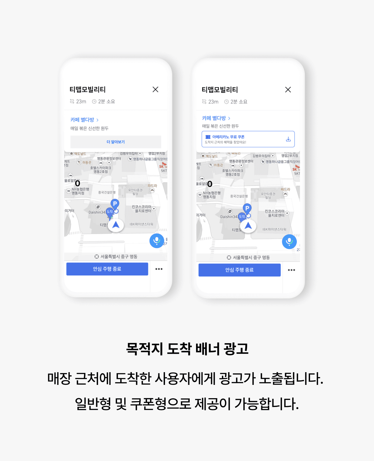 목적지 도착 배너 광고: 매장 근처에 도착한 사용자에게 광고가 노출됩니다. 
일반형 및 쿠폰형으로 제공이 가능합니다.